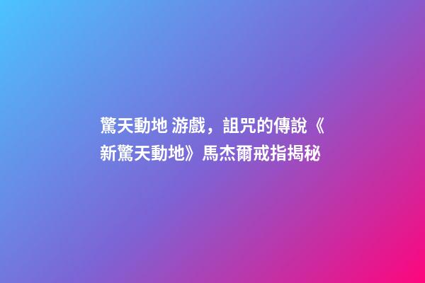 驚天動地 游戲，詛咒的傳說《新驚天動地》馬杰爾戒指揭秘-第1張-觀點-玄機派